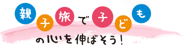 親子旅でこどもの心を伸ばそう！